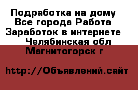 Подработка на дому - Все города Работа » Заработок в интернете   . Челябинская обл.,Магнитогорск г.